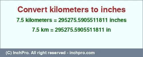 Result converting 7.5 kilometers to inches = 295275.5905511811 inches