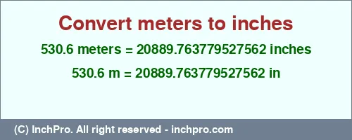 Result converting 530.6 meters to inches = 20889.763779527562 inches