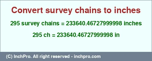 295 survey chains to inches is equal to 233640.46727999998 (in) Result converting 295 survey chains to inches = 233640.46727999998 inches